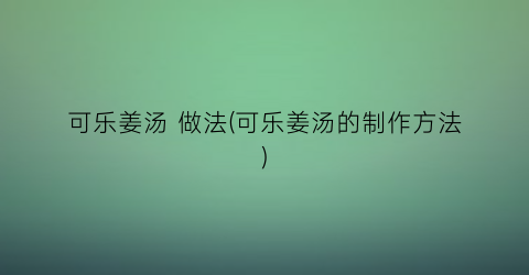 可乐姜汤 做法(可乐姜汤的制作方法)